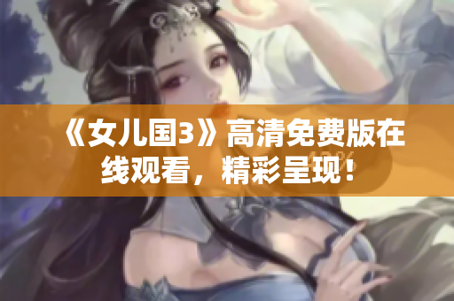 《女儿国3》高清免费版在线观看，精彩呈现！