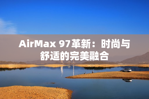 AirMax 97革新：时尚与舒适的完美融合