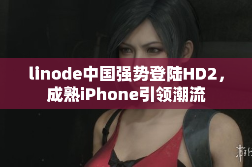 linode中国强势登陆HD2，成熟iPhone引领潮流