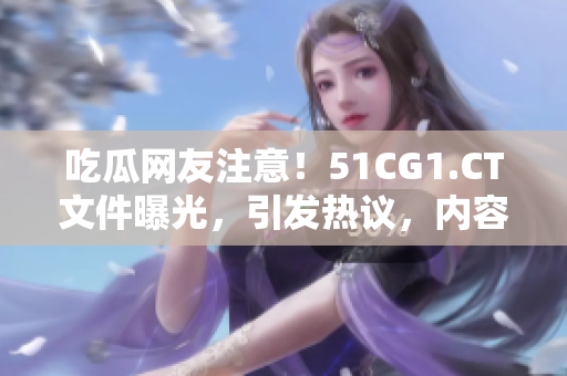 吃瓜网友注意！51CG1.CT文件曝光，引发热议，内容曝光！