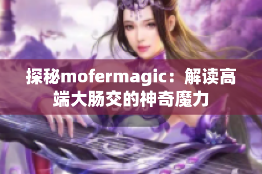 探秘mofermagic：解读高端大肠交的神奇魔力