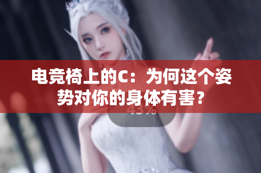 电竞椅上的C：为何这个姿势对你的身体有害？