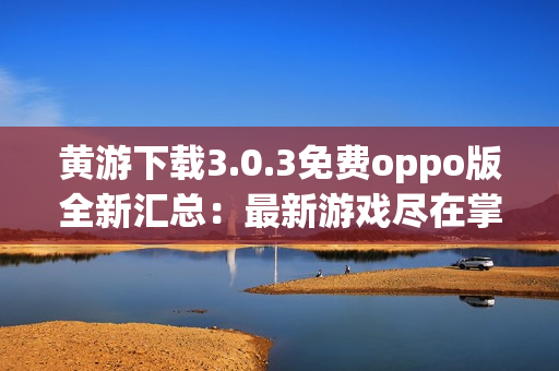 黄游下载3.0.3免费oppo版全新汇总：最新游戏尽在掌握