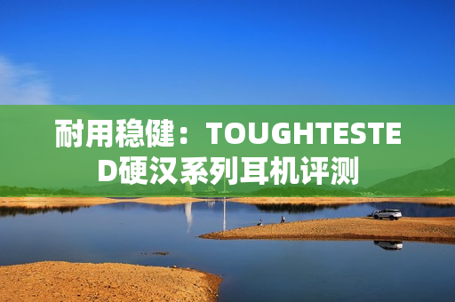 耐用稳健：TOUGHTESTED硬汉系列耳机评测