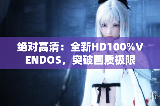 绝对高清：全新HD100%VENDOS，突破画质极限