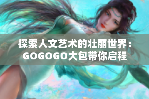 探索人文艺术的壮丽世界：GOGOGO大包带你启程