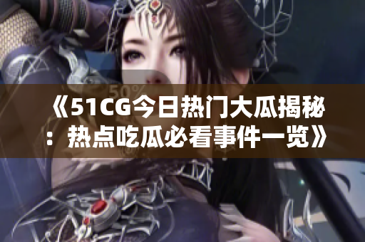 《51CG今日热门大瓜揭秘：热点吃瓜必看事件一览》