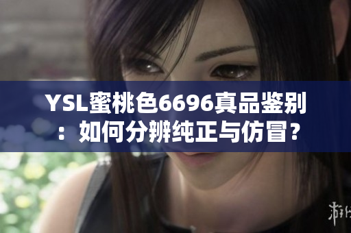 YSL蜜桃色6696真品鉴别：如何分辨纯正与仿冒？