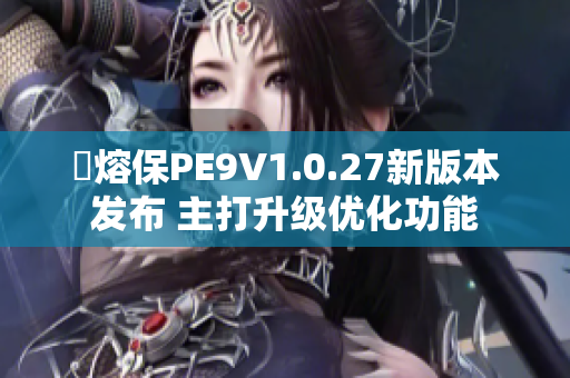 汎熔保PE9V1.0.27新版本发布 主打升级优化功能