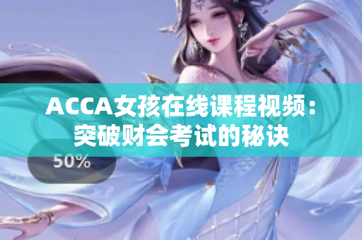 ACCA女孩在线课程视频：突破财会考试的秘诀