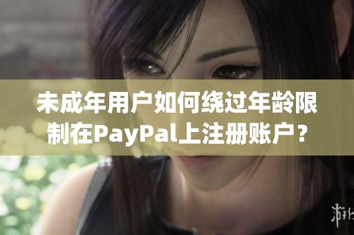 未成年用户如何绕过年龄限制在PayPal上注册账户？