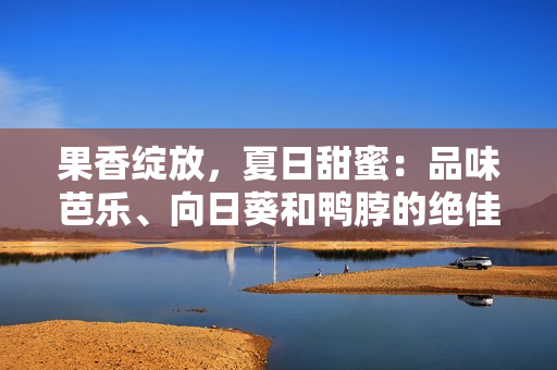 果香绽放，夏日甜蜜：品味芭乐、向日葵和鸭脖的绝佳店铺！