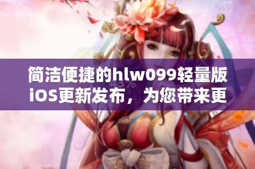 简洁便捷的hlw099轻量版iOS更新发布，为您带来更流畅的使用体验