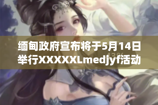 缅甸政府宣布将于5月14日举行XXXXXLmedjyf活动