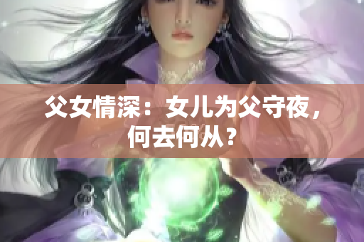 父女情深：女儿为父守夜，何去何从？