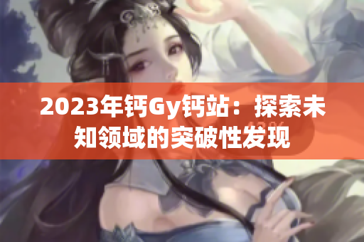 2023年钙Gy钙站：探索未知领域的突破性发现