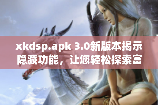 xkdsp.apk 3.0新版本揭示隐藏功能，让您轻松探索富有特色的入口