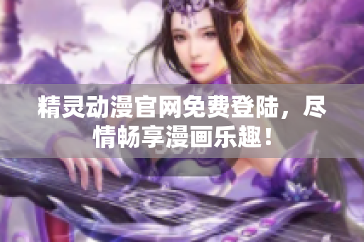 精灵动漫官网免费登陆，尽情畅享漫画乐趣！