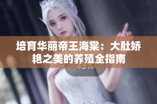 培育华丽帝王海棠：大肚娇艳之美的养殖全指南