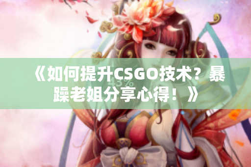 《如何提升CSGO技术？暴躁老姐分享心得！》