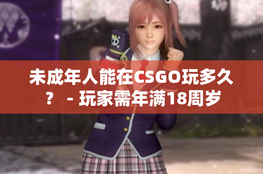 未成年人能在CSGO玩多久？ - 玩家需年满18周岁