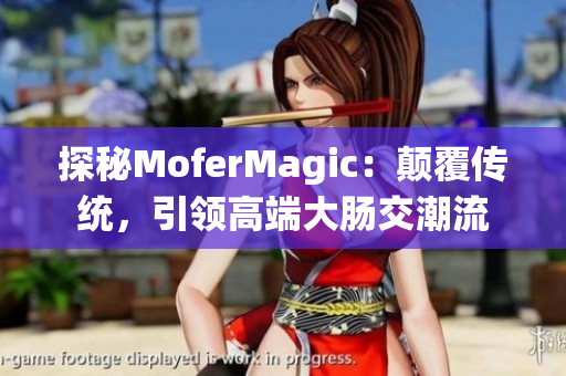 探秘MoferMagic：颠覆传统，引领高端大肠交潮流