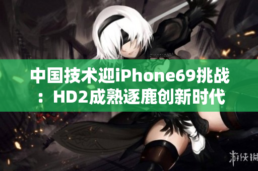 中国技术迎iPhone69挑战：HD2成熟逐鹿创新时代