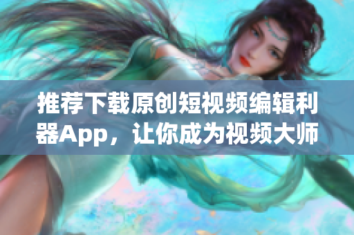 推荐下载原创短视频编辑利器App，让你成为视频大师