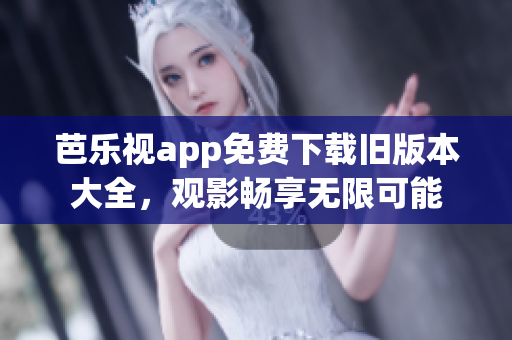 芭乐视app免费下载旧版本大全，观影畅享无限可能