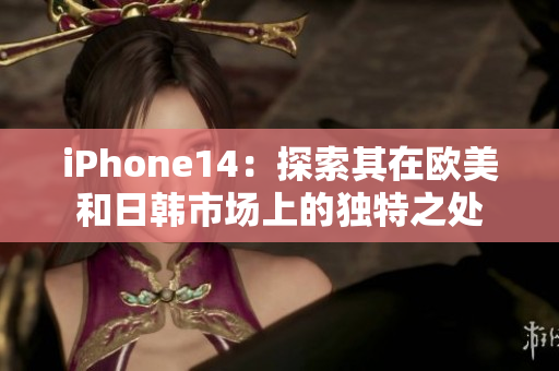 iPhone14：探索其在欧美和日韩市场上的独特之处