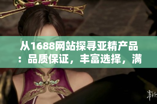 从1688网站探寻亚精产品：品质保证，丰富选择，满足各种需求！