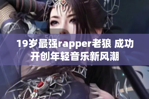 19岁最强rapper老狼 成功开创年轻音乐新风潮