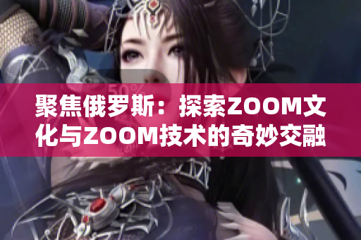 聚焦俄罗斯：探索ZOOM文化与ZOOM技术的奇妙交融