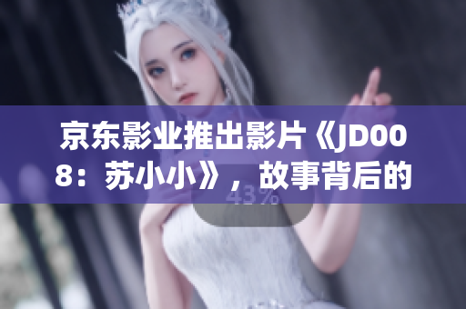 京东影业推出影片《JD008：苏小小》，故事背后的惊心动魄