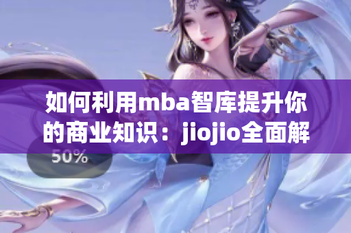 如何利用mba智库提升你的商业知识：jiojio全面解析