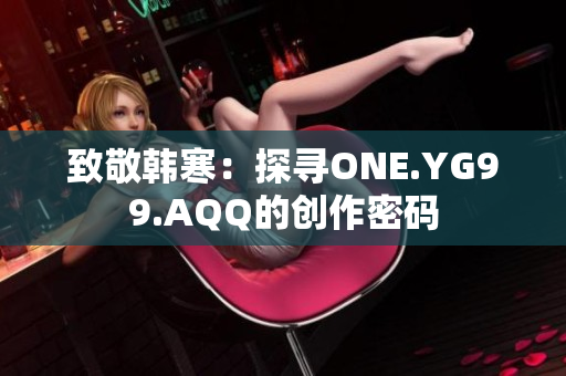 致敬韩寒：探寻ONE.YG99.AQQ的创作密码