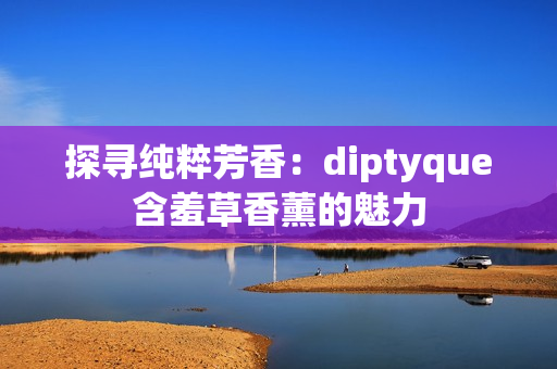 探寻纯粹芳香：diptyque含羞草香薰的魅力