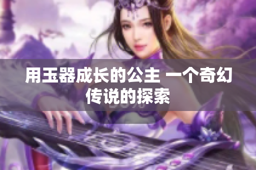 用玉器成长的公主 一个奇幻传说的探索