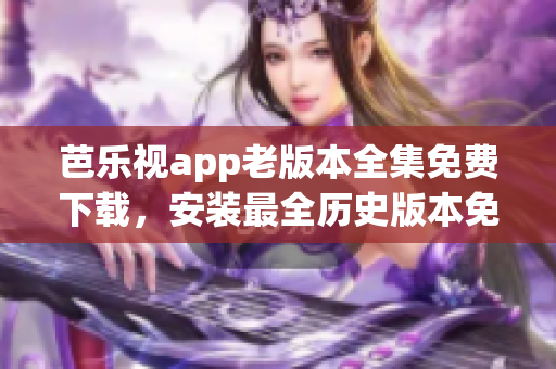 芭乐视app老版本全集免费下载，安装最全历史版本免费获取