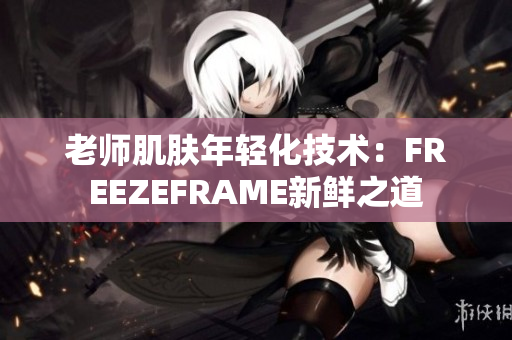 老师肌肤年轻化技术：FREEZEFRAME新鲜之道