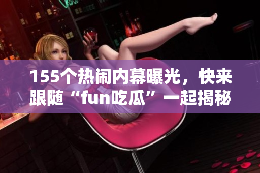 155个热闹内幕曝光，快来跟随“fun吃瓜”一起揭秘!