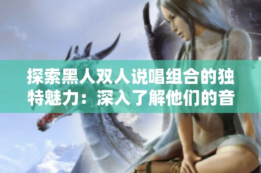 探索黑人双人说唱组合的独特魅力：深入了解他们的音乐风格、创作特点及影响