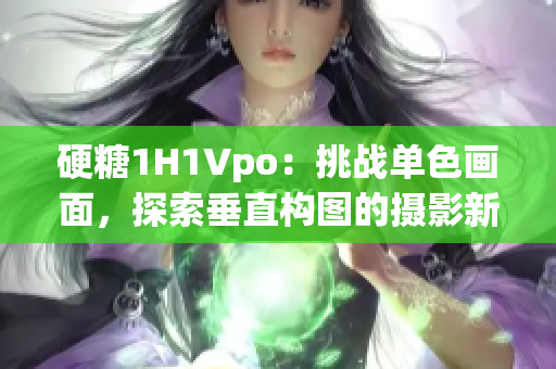 硬糖1H1Vpo：挑战单色画面，探索垂直构图的摄影新境界