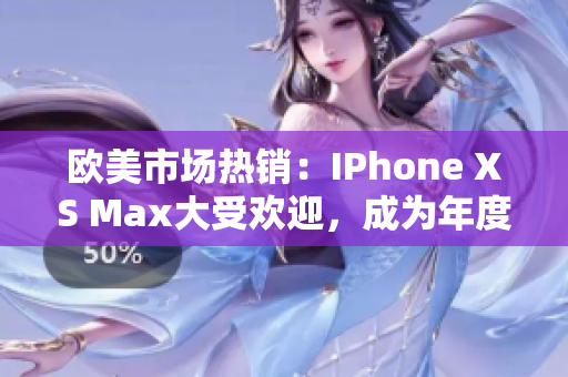 欧美市场热销：IPhone XS Max大受欢迎，成为年度最受追捧的智能手机