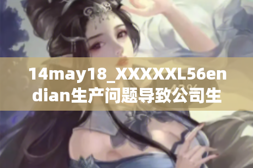 14may18_XXXXXL56endian生产问题导致公司生产停滞