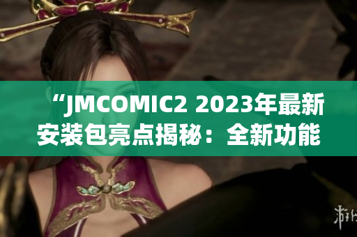 “JMCOMIC2 2023年最新安装包亮点揭秘：全新功能推出，体验升级不止一点！”