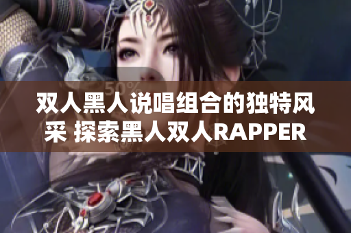 双人黑人说唱组合的独特风采 探索黑人双人RAPPER的特色音乐