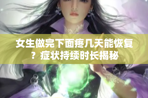 女生做完下面疼几天能恢复？症状持续时长揭秘