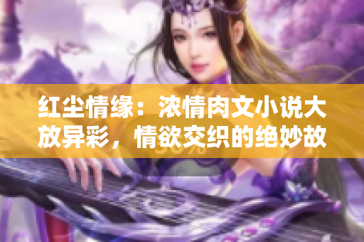 红尘情缘：浓情肉文小说大放异彩，情欲交织的绝妙故事