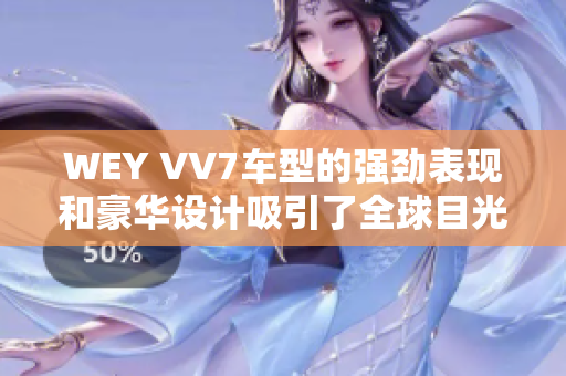 WEY VV7车型的强劲表现和豪华设计吸引了全球目光